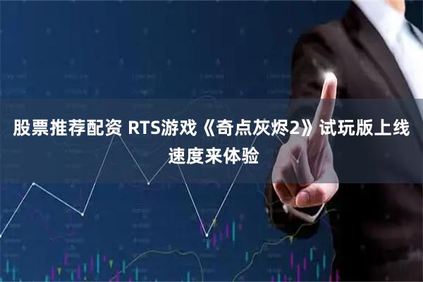 股票推荐配资 RTS游戏《奇点灰烬2》试玩版上线 速度来体验