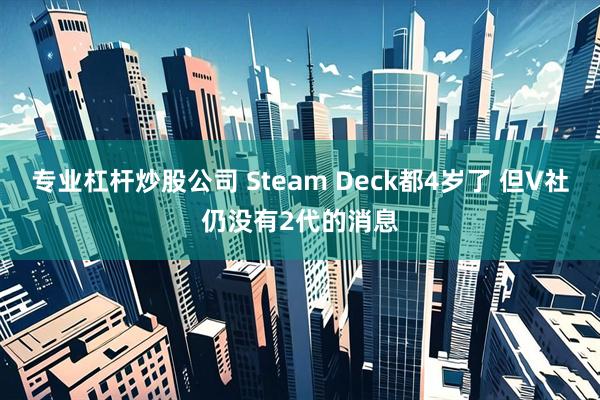 专业杠杆炒股公司 Steam Deck都4岁了 但V社仍没有2代的消息
