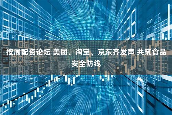 按周配资论坛 美团、淘宝、京东齐发声 共筑食品安全防线