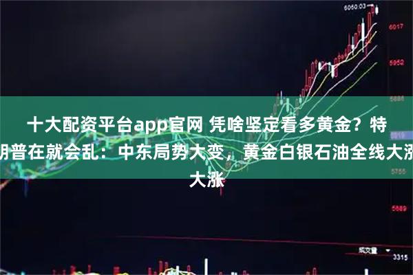 十大配资平台app官网 凭啥坚定看多黄金？特朗普在就会乱：中东局势大变，黄金白银石油全线大涨