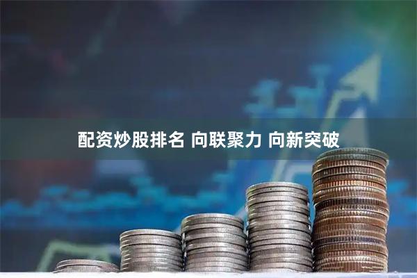 配资炒股排名 向联聚力 向新突破