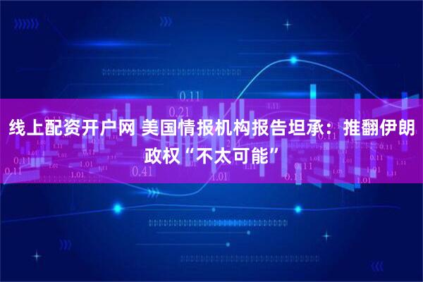 线上配资开户网 美国情报机构报告坦承：推翻伊朗政权“不太可能”