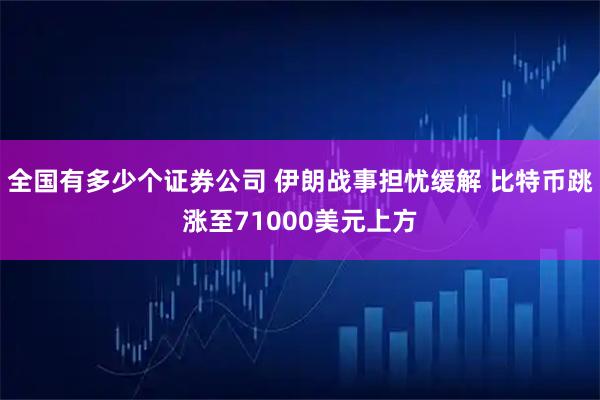 全国有多少个证券公司 伊朗战事担忧缓解 比特币跳涨至71000美元上方