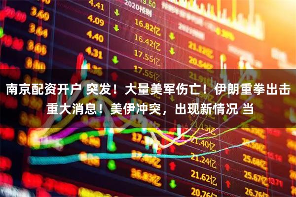 南京配资开户 突发!大量美军伤亡!伊朗重拳出击 重大消息!美伊冲突,出现新情况 当