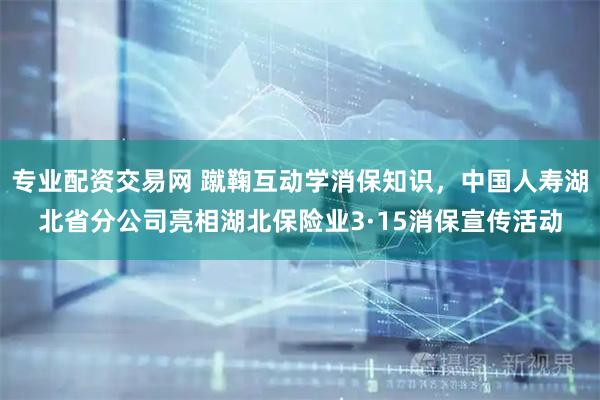 专业配资交易网 蹴鞠互动学消保知识，中国人寿湖北省分公司亮相湖北保险业3·15消保宣传活动