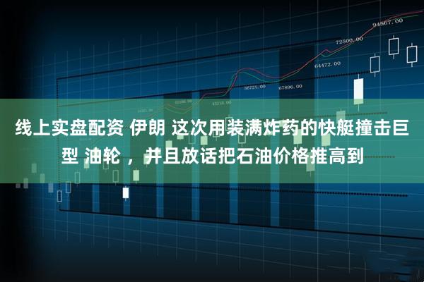 线上实盘配资 伊朗 这次用装满炸药的快艇撞击巨型 油轮 ，并且放话把石油价格推高到