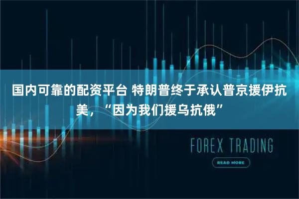 国内可靠的配资平台 特朗普终于承认普京援伊抗美，“因为我们援乌抗俄”