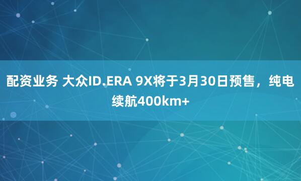 配资业务 大众ID.ERA 9X将于3月30日预售，纯电续航400km+