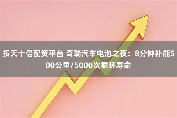 按天十倍配资平台 奇瑞汽车电池之夜：8分钟补能500公里/5000次循环寿命
