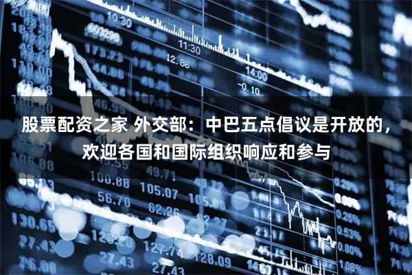 股票配资之家 外交部：中巴五点倡议是开放的，欢迎各国和国际组织响应和参与