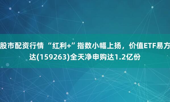 股市配资行情 “红利+”指数小幅上扬，价值ETF易方达(159263)全天净申购达1.2亿份