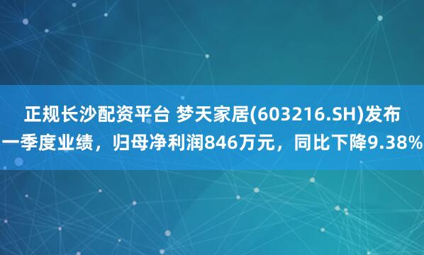 正规长沙配资平台 梦天家居(603216.SH)发布一季度业绩，归母净利润846万元，同比下降9.38%