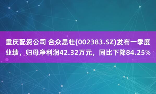 重庆配资公司 合众思壮(002383.SZ)发布一季度业绩，归母净利润42.32万元，同比下降84.25%