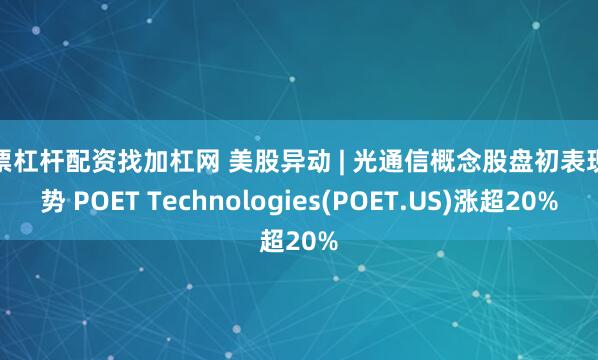 股票杠杆配资找加杠网 美股异动 | 光通信概念股盘初表现强势 POET Technologies(POET.US)涨超20%