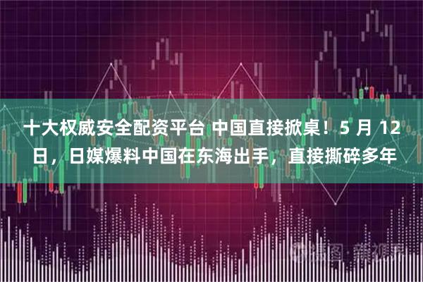十大权威安全配资平台 中国直接掀桌！5 月 12 日，日媒爆料中国在东海出手，直接撕碎多年