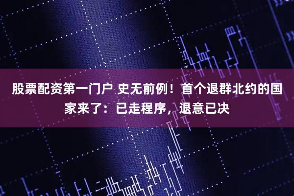 股票配资第一门户 史无前例！首个退群北约的国家来了：已走程序，退意已决