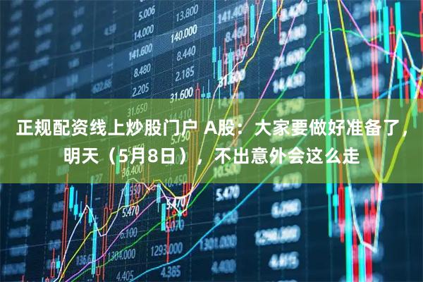 正规配资线上炒股门户 A股：大家要做好准备了，明天（5月8日），不出意外会这么走