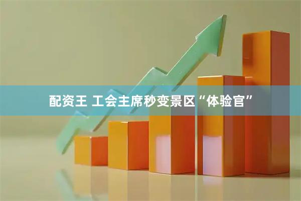 配资王 工会主席秒变景区“体验官”