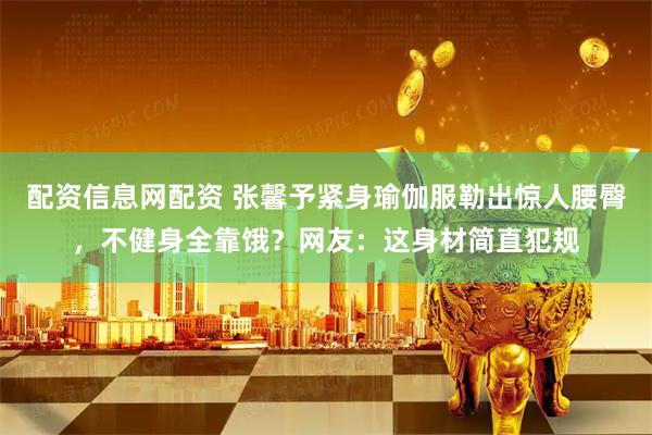 配资信息网配资 张馨予紧身瑜伽服勒出惊人腰臀，不健身全靠饿？网友：这身材简直犯规