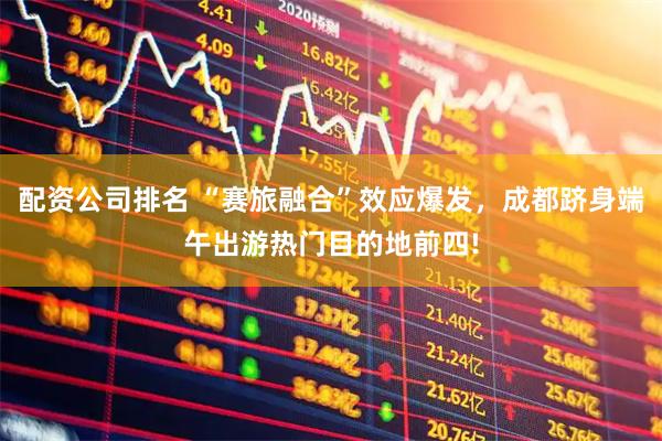 配资公司排名 “赛旅融合”效应爆发，成都跻身端午出游热门目的地前四!