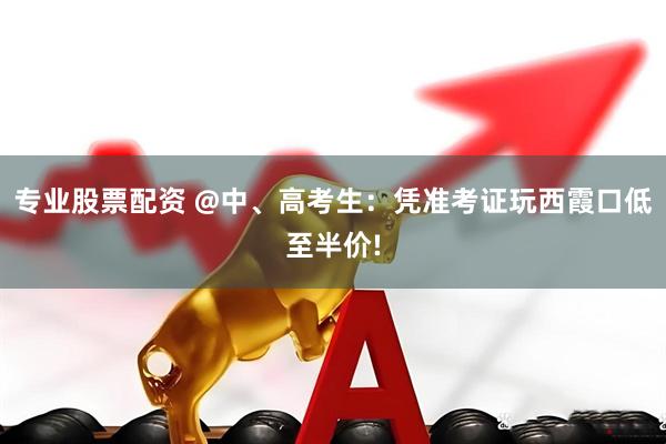 专业股票配资 @中、高考生：凭准考证玩西霞口低至半价!