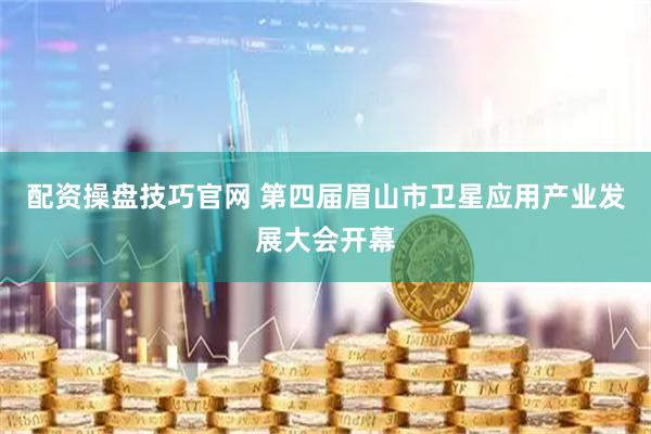 配资操盘技巧官网 第四届眉山市卫星应用产业发展大会开幕