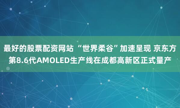 最好的股票配资网站 “世界柔谷”加速呈现 京东方第8.6代AMOLED生产线在成都高新区正式量产
