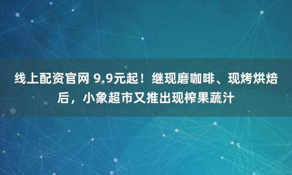 线上配资官网 9.9元起！继现磨咖啡、现烤烘焙后，小象超市又推出现榨果蔬汁