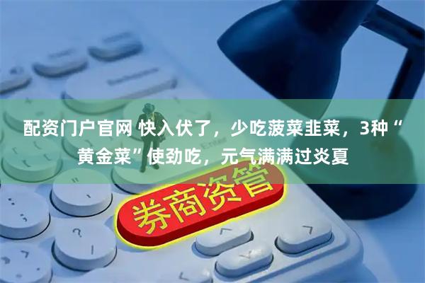 配资门户官网 快入伏了，少吃菠菜韭菜，3种“黄金菜”使劲吃，元气满满过炎夏