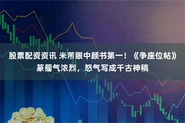 股票配资资讯 米芾眼中颜书第一!《争座位帖》篆籀气浓烈,怒气写成千古神稿