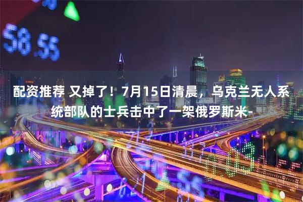 配资推荐 又掉了！7月15日清晨，乌克兰无人系统部队的士兵击中了一架俄罗斯米-