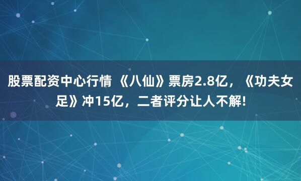 股票配资中心行情 《八仙》票房2.8亿，《功夫女足》冲15亿，二者评分让人不解!