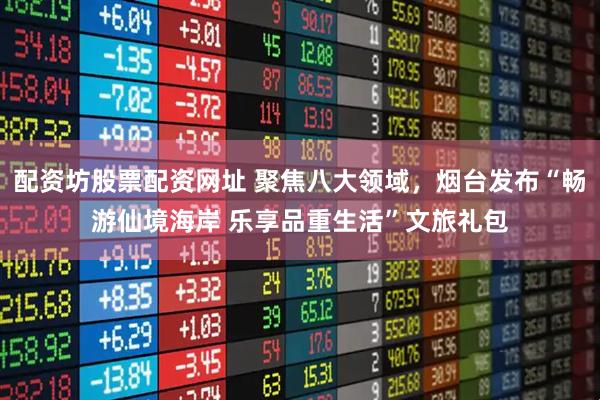 配资坊股票配资网址 聚焦八大领域，烟台发布“畅游仙境海岸 乐享品重生活”文旅礼包