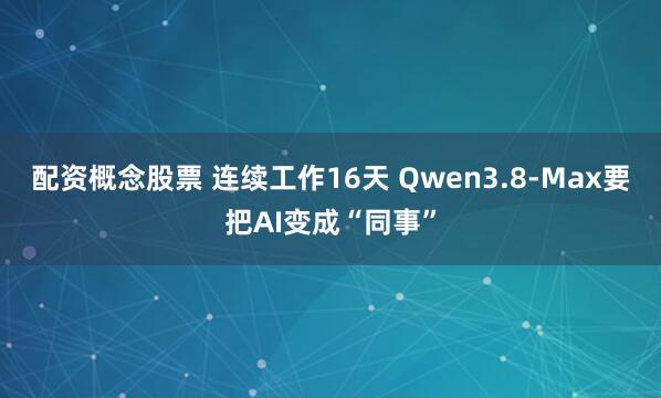 配资概念股票 连续工作16天 Qwen3.8-Max要把AI变成“同事”