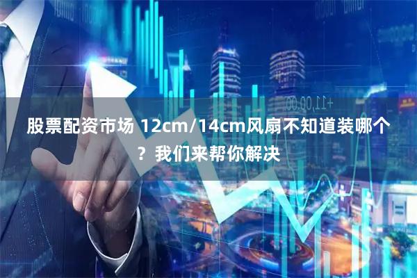 股票配资市场 12cm/14cm风扇不知道装哪个？我们来帮你解决