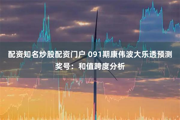 配资知名炒股配资门户 091期康伟波大乐透预测奖号：和值跨度分析