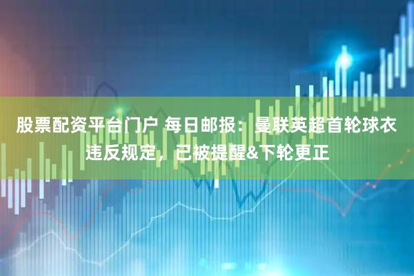 股票配资平台门户 每日邮报：曼联英超首轮球衣违反规定，已被提醒&下轮更正