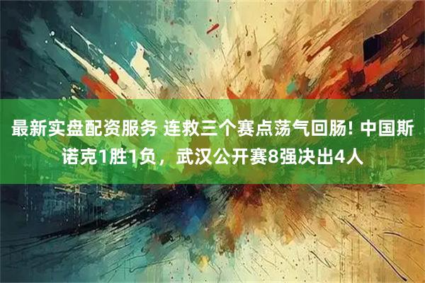 最新实盘配资服务 连救三个赛点荡气回肠! 中国斯诺克1胜1负，武汉公开赛8强决出4人