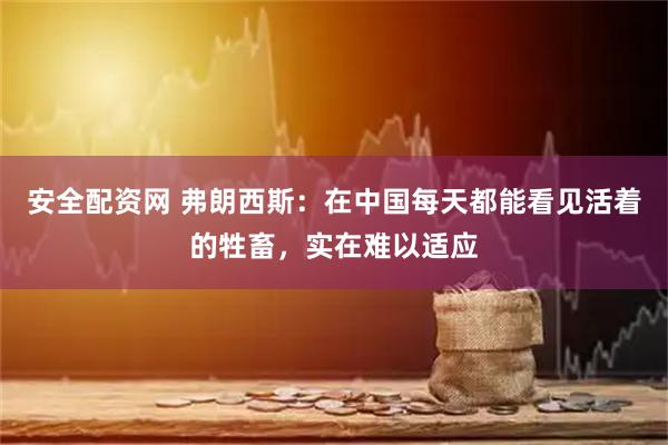 安全配资网 弗朗西斯：在中国每天都能看见活着的牲畜，实在难以适应