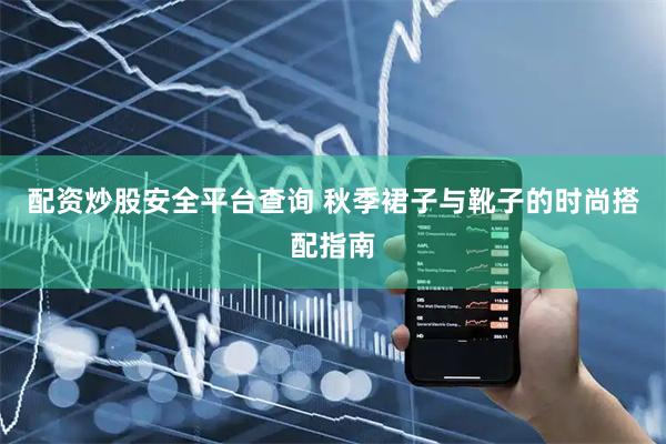 配资炒股安全平台查询 秋季裙子与靴子的时尚搭配指南