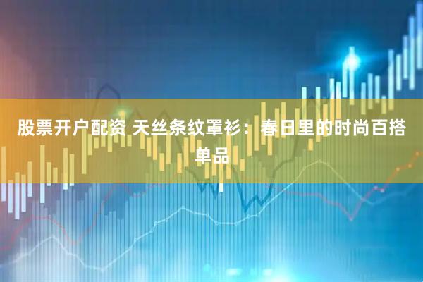 股票开户配资 天丝条纹罩衫：春日里的时尚百搭单品