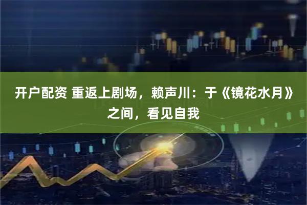 开户配资 重返上剧场，赖声川：于《镜花水月》之间，看见自我