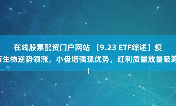 在线股票配资门户网站 【9.23 ETF综述】疫苗生物逆势领涨，小盘增强现优势，红利质量放量吸筹！