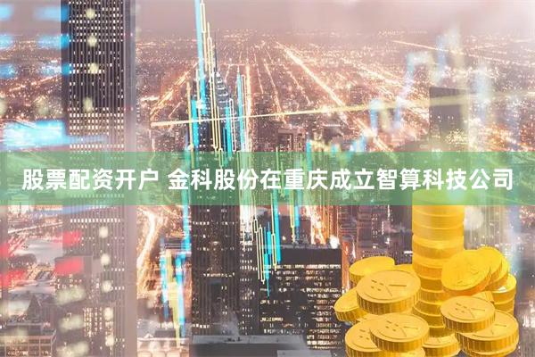股票配资开户 金科股份在重庆成立智算科技公司