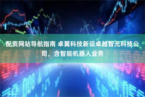配资网站导航指南 卓翼科技新设卓越智元科技公司，含智能机器人业务